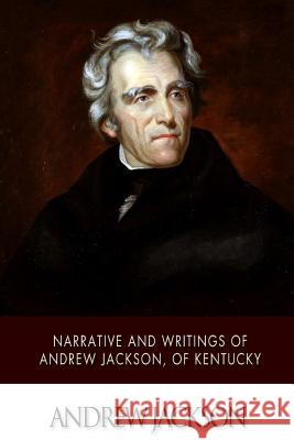 Narrative and Writings of Andrew Jackson, of Kentucky Andrew Jackson 9781503355279
