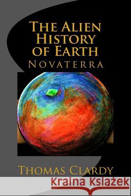 The Alien History of Earth: Novaterra Thomas F. Clardy 9781503356788 Createspace