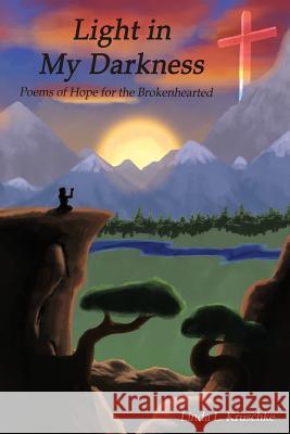 Light in My Darkness: Poems of Hope for the Brokenhearted Linda L. Kruschke Benton R. Kruschke Bryan Lowe 9781503359314 Createspace
