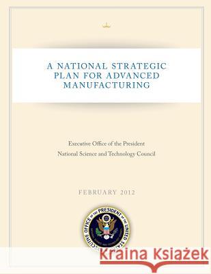 A National Strategic Plan for Advanced Manufacturing Executive Office of the President Nation 9781503367012