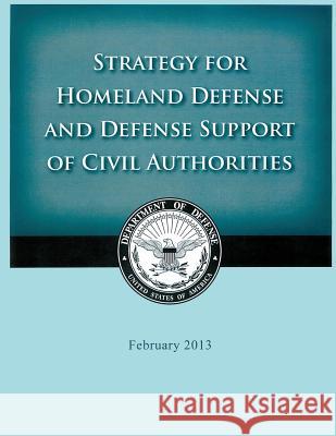 Strategy for Homeland Defense and Defense Support of Civil Authorities United States Department of Defense 9781503367104