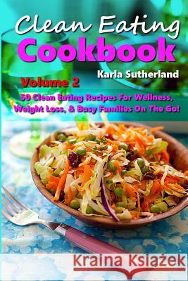Clean Eating Cookbook 2 - 50 Clean Eating Recipes for Wellness, Weight Loss, & Busy Families on the Go! Karla Sutherland 9781503368941 Createspace