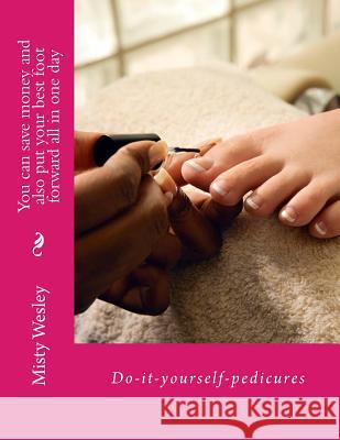 You can save money and also put your best foot forward all in one day: Do-it-yourself-pedicures Misty Lynn Wesley 9781503369900 Createspace Independent Publishing Platform