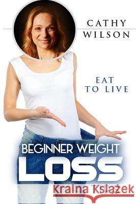 Beginner Weight Loss Tips: Eat to Live Cathy Wilson 9781503371187