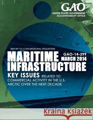 Maritime Infrastructure Key Issues Related to Commercial Activity in the U.S. Arctic over the Next Decade United States Government Accountability 9781503372252