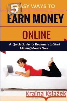 5 Easy Ways to Earn Money Online: A Quick Guide for Beginners to Making Money Now! M. L. Fitz 9781503373891 Createspace