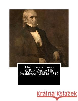 The Diary of James K. Polk During His Presidency: 1845 to 1849 James K. Polk Milo Milton Quaife Andrew Cunningham McLaughlin 9781503374287 Createspace Independent Publishing Platform