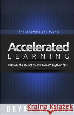 Accelerated Learning: Discover the secrets on how to learn anything fast: The Answers You Want! Bryan Westra 9781503375345