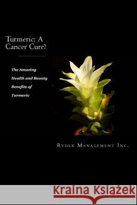 Turmeric: A Cancer Cure?: The Amazing Health and Beauty Benefits of Turmeric Ryder Management Inc 9781503376755