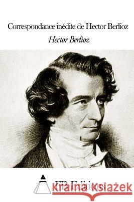 Correspondance inédite de Hector Berlioz Fb Editions 9781503381872 Createspace