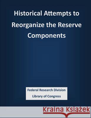 Historical Attempts to Reorganize the Reserve Components Federal Research Division Library of Con 9781503383753 Createspace