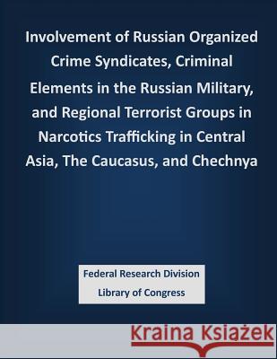 Involvement of Russian Organized Crime Syndicates, Criminal Elements in the Russian Military, and Regional Terrorist Groups in Narcotics Trafficking i Federal Research Division Library of Con 9781503386976 Createspace