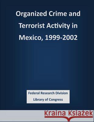 Organized Crime and Terrorist Activity in Mexico, 1999-2002 Federal Research Division Library of Con 9781503387928 Createspace
