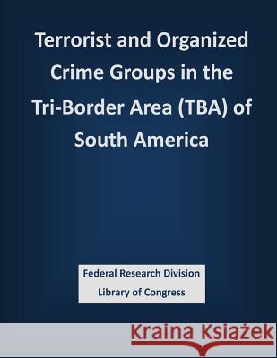 Terrorist and Organized Crime Groups in the Tri-Border Area (TBA) of South America Federal Research Division Library of Con 9781503388185 Createspace