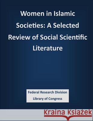 Women in Islamic Societies: A Selected Review of Social Scientific Literature Federal Research Division Library of Con 9781503388734 Createspace