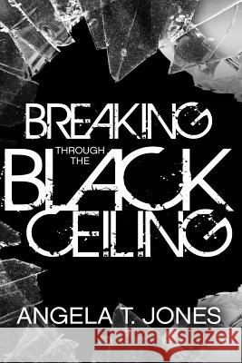 Breaking Through the Black Ceiling Angela T. Jones 9781503390331 Createspace