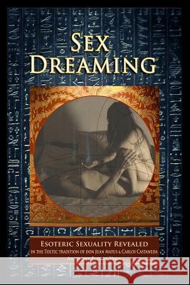 Sex Dreaming: Esoteric Sexuality Revealed. (In the Toltec tradition of don Juan Matus & Carlos Castaneda) Teca 9781503390539 Createspace