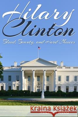 Hillary Clinton: Blood, Beauty, and Hard Choices Michael Reed 9781503392151