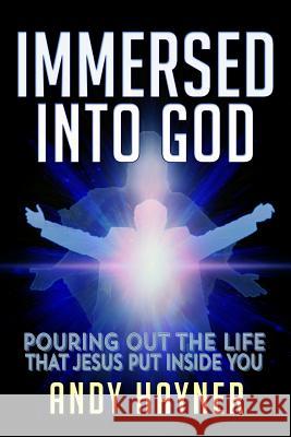 Immersed Into God: Pouring Out the Life Jesus Put Inside of You Andy Hayner 9781503393462 Createspace