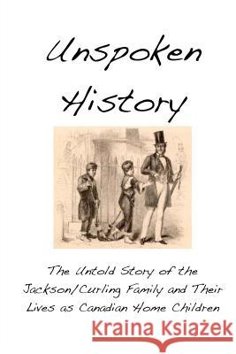 Unspoken History: The Untold Story of the Jackson/Curling Family and Their Lives as Canadian Home Children Matt Alexander 9781503395954 Createspace