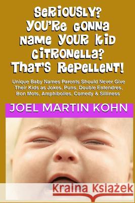 Seriously? You're Gonna Name Your Kid Citronella? That's Repellent!: Unique Baby Names Parents Should Never Give Their Kids As Jokes, Puns, Double Ent Kohn, Joel Martin 9781503398818 Createspace