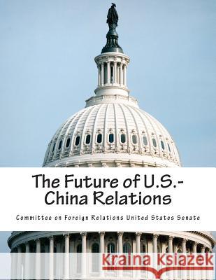 The Future of U.S.-China Relations Committee on Foreign Relations United St 9781503399280