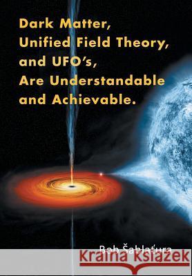 Dark Matter, Unified Field Theory, and Ufo'S, Are Understandable and Achievable. Sablatura, Bob 9781503501409 Xlibris Corporation