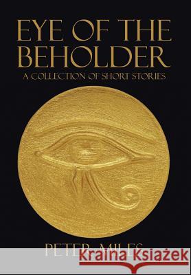 Eye of the Beholder: A collection of short stories Miles, Peter 9781503503489 Xlibris Corporation