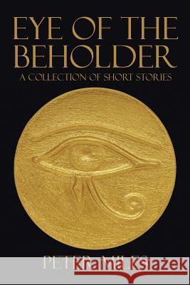 Eye of the Beholder: A collection of short stories Miles, Peter 9781503503496 Xlibris Corporation