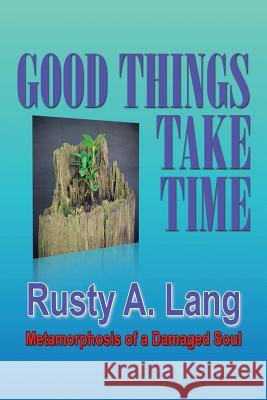 Good Things Take Time: Metamorphosis of a Damaged Soul Rusty a. Lang 9781503505186 Xlibris Corporation