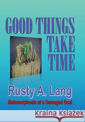 Good Things Take Time: Metamorphosis of a Damaged Soul Rusty a. Lang 9781503505193 Xlibris Corporation