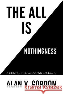 The All is Nothingness: A GLIMPSE INTO God's OWN BACKYARD Gordon, Alan V. 9781503505827 Xlibris Corporation