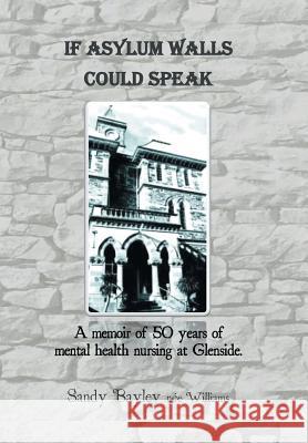 If Asylum Walls Could Speak: A memoir of 50 years of mental health nursing at Glenside. Williams, Sandy Bayley Nee 9781503506756
