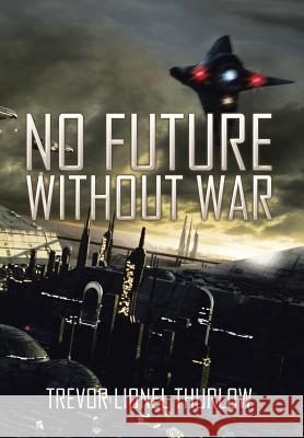 No Future Without War Trevor Lionel Thurlow 9781503508316 Xlibris Corporation