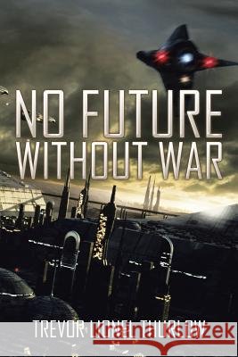 No Future Without War Trevor Lionel Thurlow 9781503508323