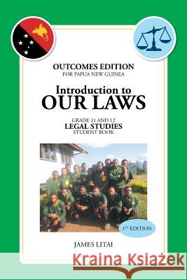 Introduction to Our Laws: Outcomes Edition for Papua New Guinea Gr.11&12 Legal Studies Student Book James Litai 9781503509931