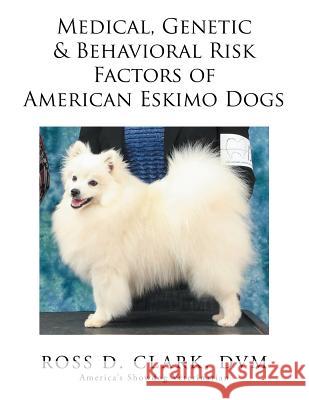 Medical, Genetic & Behavioral Risk Factors of American Eskimo Dogs DVM Ross D. Clark 9781503511576 Xlibris Corporation