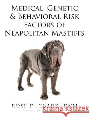 Medical, Genetic & Behavioral Risk Factors of Neapolitan Mastiffs DVM Ross D. Clark 9781503511590 Xlibris Corporation