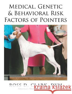 Medical, Genetic & Behavioral Risk Factors of Pointers DVM Ross D. Clark 9781503511941 Xlibris Corporation