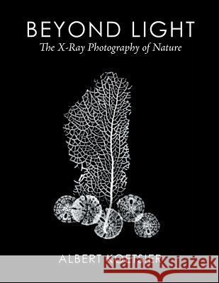 Beyond Light: The X-Ray Photography of Nature Albert Koetsier 9781503511965 Xlibris Corporation