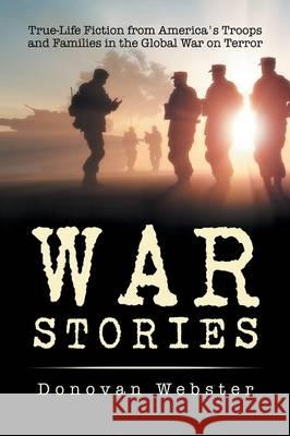 War Stories: True-Life Fiction from America's Troops and Families in the Global War on Terror Donovan Webster 9781503512139 Xlibris Corporation