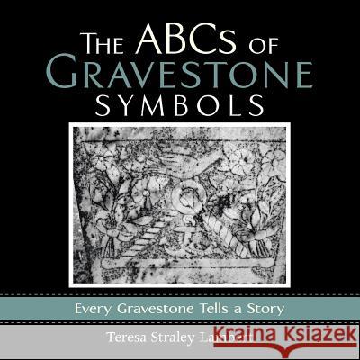 The ABCs of Gravestone Symbols: Every Gravestone Tells a Story Teresa Straley Lambert 9781503512856 Xlibris Corporation