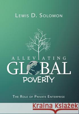 Alleviating Global Poverty: The Role of Private Enterprise Lewis D. Solomon 9781503516861