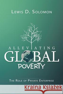 Alleviating Global Poverty: The Role of Private Enterprise Lewis D. Solomon 9781503516878