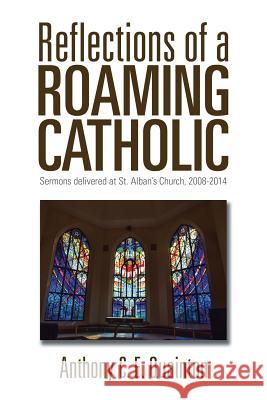 Reflections of a Roaming Catholic: Sermons delivered at St. Alban's Church, 2008-2014 Quainton, Anthony C. E. 9781503518933