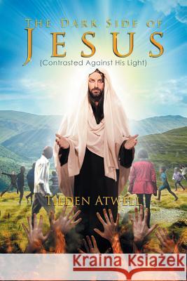 The Dark Side of Jesus: (Contrasted Against His Light) Atwell, Tilden 9781503519275