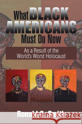 What Black Americans Must Do Now: As a Result of the World's Worst Holocaust Ronald C. Smith 9781503521315