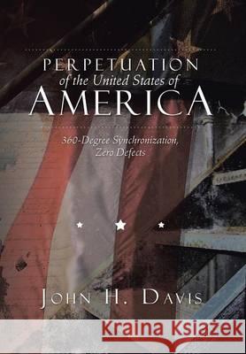 Perpetuation of the United States of America: 360-Degree Synchronization, Zero Defects John H. Davis 9781503521889 Xlibris Corporation