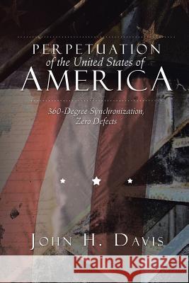 Perpetuation of the United States of America: 360-Degree Synchronization, Zero Defects John H. Davis 9781503521896 Xlibris Corporation