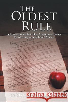 The Oldest Rule: A Primer on Student First Amendment Issues for Attorneys and School Officials Christopher Gilbert 9781503523494